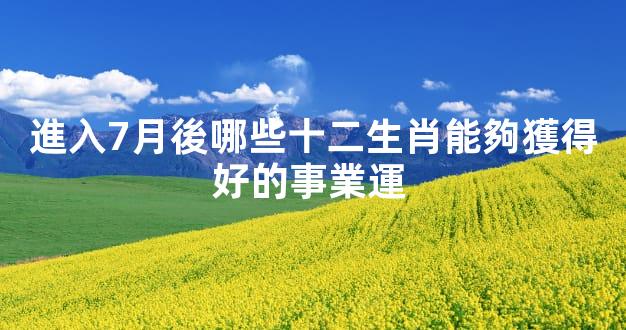 進入7月後哪些十二生肖能夠獲得好的事業運 